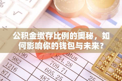 士林公积金缴存比例的奥秘，如何影响你的钱包与未来？
