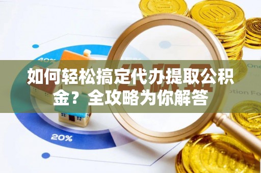 士林如何轻松搞定代办提取公积金？全攻略为你解答