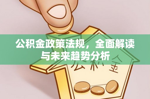 士林公积金政策法规，全面解读与未来趋势分析