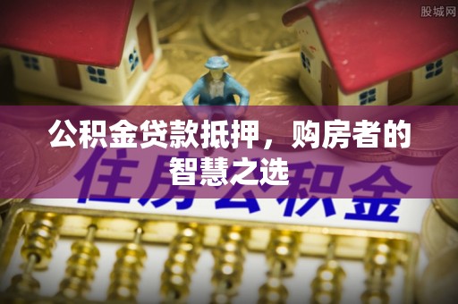 士林公积金贷款抵押，购房者的智慧之选