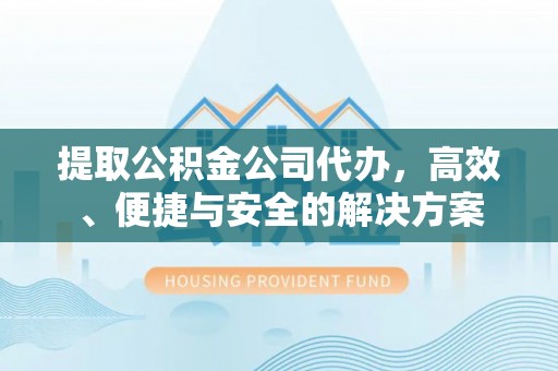 士林提取公积金公司代办，高效、便捷与安全的解决方案