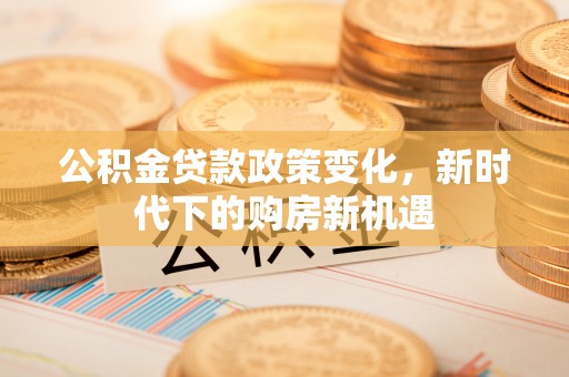 士林公积金贷款政策变化，新时代下的购房新机遇