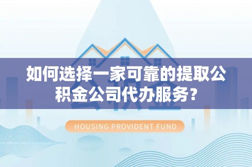 士林如何选择一家可靠的提取公积金公司代办服务？