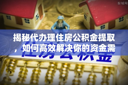 士林揭秘代办理住房公积金提取，如何高效解决你的资金需求