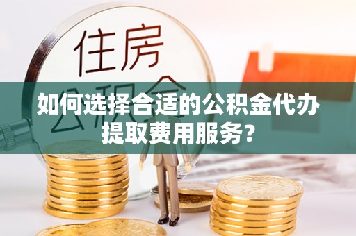 士林如何选择合适的公积金代办提取费用服务？