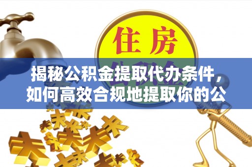 士林揭秘公积金提取代办条件，如何高效合规地提取你的公积金