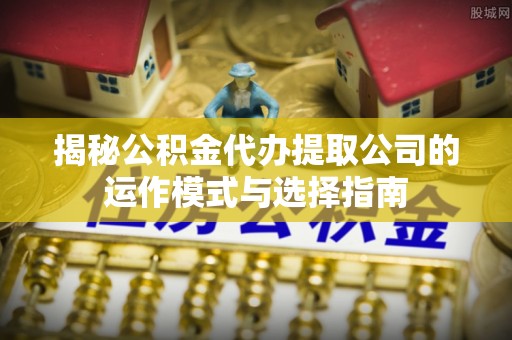 士林揭秘公积金代办提取公司的运作模式与选择指南