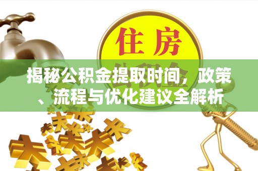 士林揭秘公积金提取时间，政策、流程与优化建议全解析