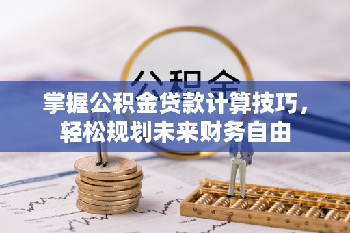 士林掌握公积金贷款计算技巧，轻松规划未来财务自由
