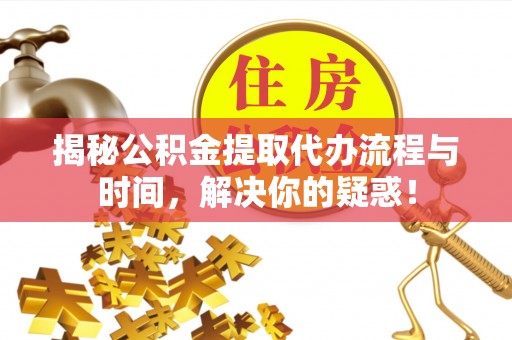 士林揭秘公积金提取代办流程与时间，解决你的疑惑！