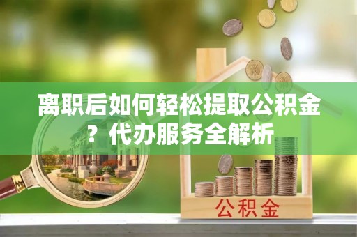 士林离职后如何轻松提取公积金？代办服务全解析