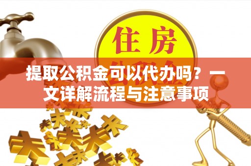 士林提取公积金可以代办吗？一文详解流程与注意事项