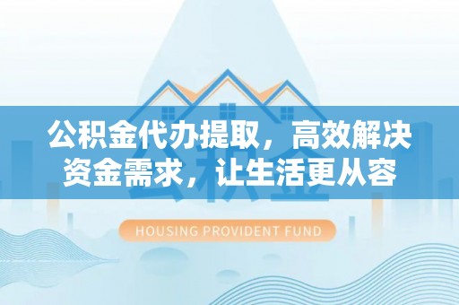 士林公积金代办提取，高效解决资金需求，让生活更从容