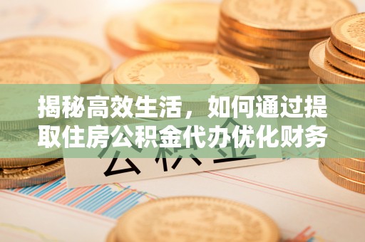 士林揭秘高效生活，如何通过提取住房公积金代办优化财务管理
