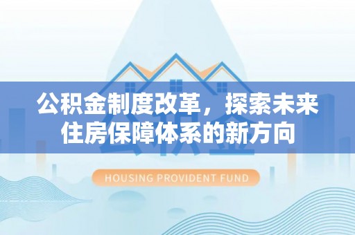 士林公积金制度改革，探索未来住房保障体系的新方向