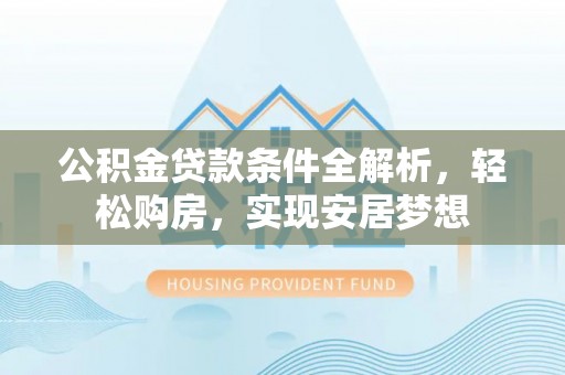 士林公积金贷款条件全解析，轻松购房，实现安居梦想