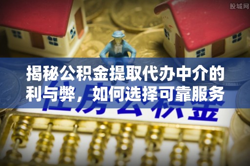 士林揭秘公积金提取代办中介的利与弊，如何选择可靠服务？