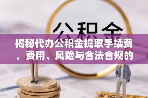 士林揭秘代办公积金提取手续费，费用、风险与合法合规的全解析