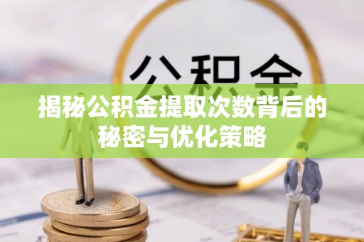 士林揭秘公积金提取次数背后的秘密与优化策略