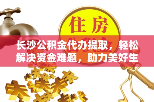 士林长沙公积金代办提取，轻松解决资金难题，助力美好生活