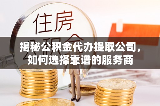 士林揭秘公积金代办提取公司，如何选择靠谱的服务商