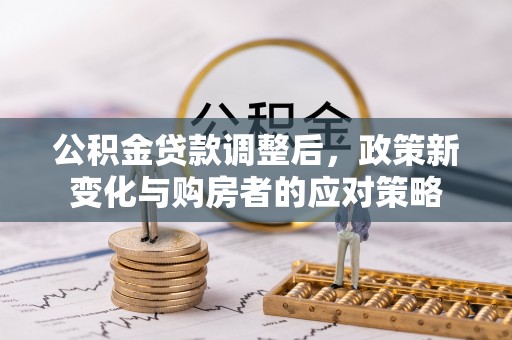 士林公积金贷款调整后，政策新变化与购房者的应对策略