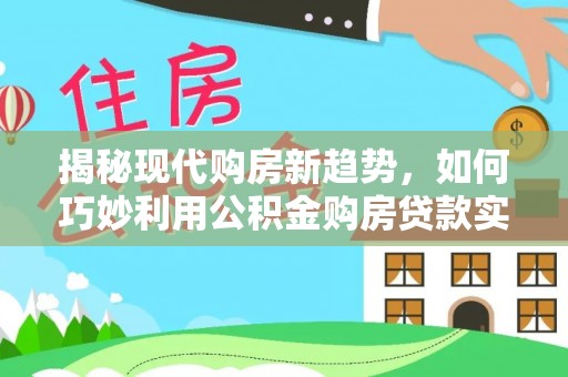 士林揭秘现代购房新趋势，如何巧妙利用公积金购房贷款实现梦想家园