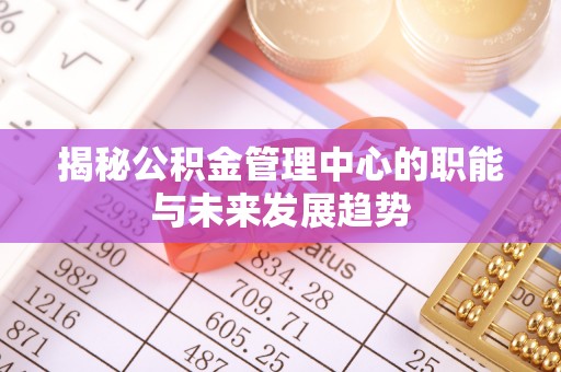 士林揭秘公积金管理中心的职能与未来发展趋势