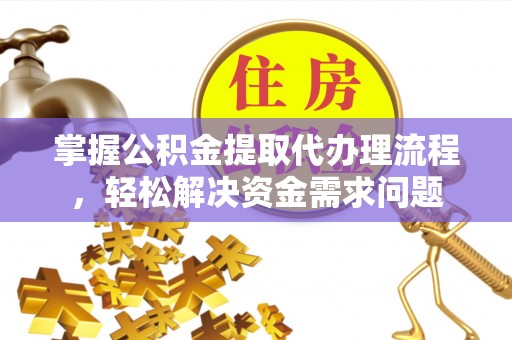 士林掌握公积金提取代办理流程，轻松解决资金需求问题