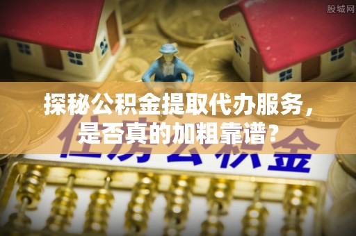士林探秘公积金提取代办服务，是否真的加粗靠谱？