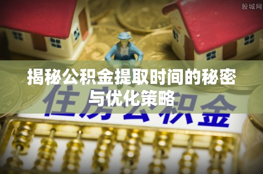 士林揭秘公积金提取时间的秘密与优化策略