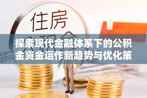 士林探索现代金融体系下的公积金资金运作新趋势与优化策略