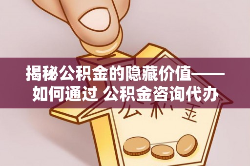 士林揭秘公积金的隐藏价值——如何通过 公积金咨询代办提取 优化财富管理