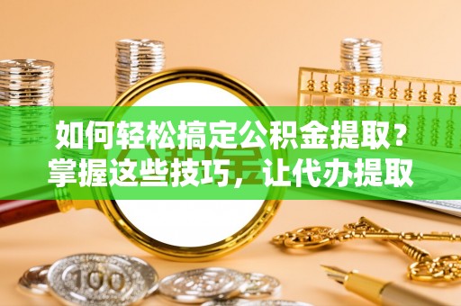 士林如何轻松搞定公积金提取？掌握这些技巧，让代办提取公积金更高效