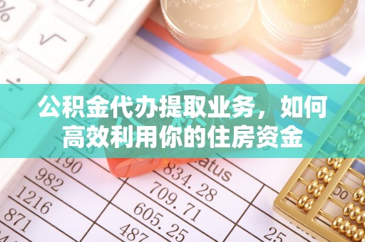 士林公积金代办提取业务，如何高效利用你的住房资金