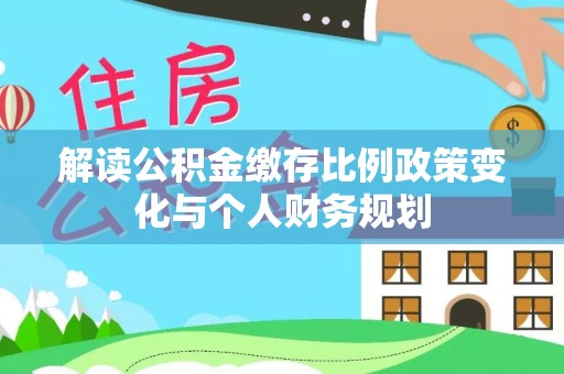 士林解读公积金缴存比例政策变化与个人财务规划
