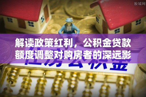 士林解读政策红利，公积金贷款额度调整对购房者的深远影响