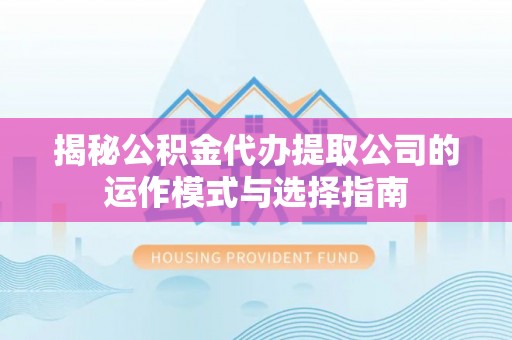 士林揭秘公积金代办提取公司的运作模式与选择指南