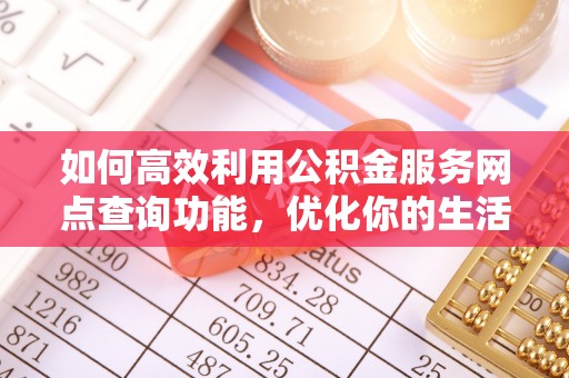 士林如何高效利用公积金服务网点查询功能，优化你的生活规划