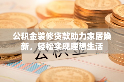 士林公积金装修贷款助力家居焕新，轻松实现理想生活