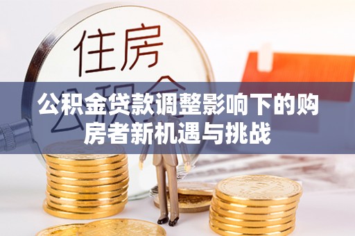 士林公积金贷款调整影响下的购房者新机遇与挑战