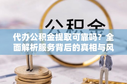 士林代办公积金提取可靠吗？全面解析服务背后的真相与风险