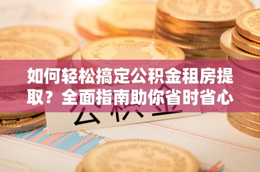 士林如何轻松搞定公积金租房提取？全面指南助你省时省心