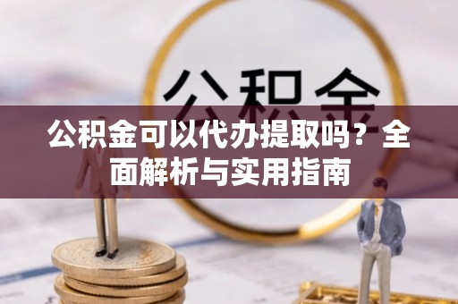 士林公积金可以代办提取吗？全面解析与实用指南