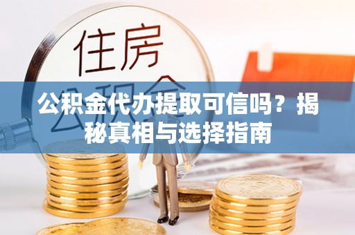 士林公积金代办提取可信吗？揭秘真相与选择指南