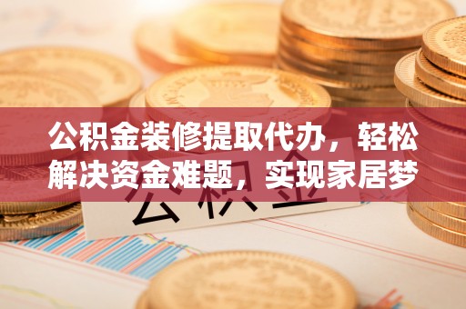 士林公积金装修提取代办，轻松解决资金难题，实现家居梦想