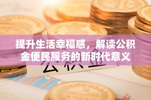 士林提升生活幸福感，解读公积金便民服务的新时代意义