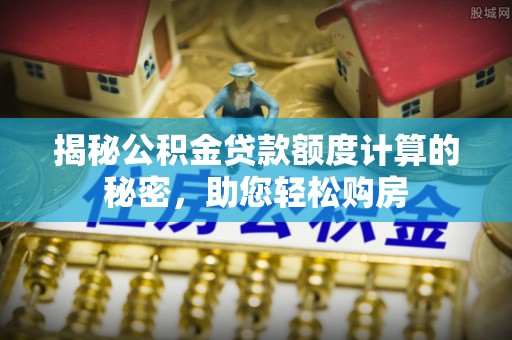 士林揭秘公积金贷款额度计算的秘密，助您轻松购房