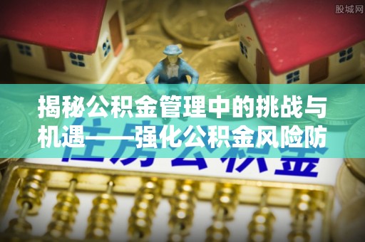 士林揭秘公积金管理中的挑战与机遇——强化公积金风险防控的多维策略