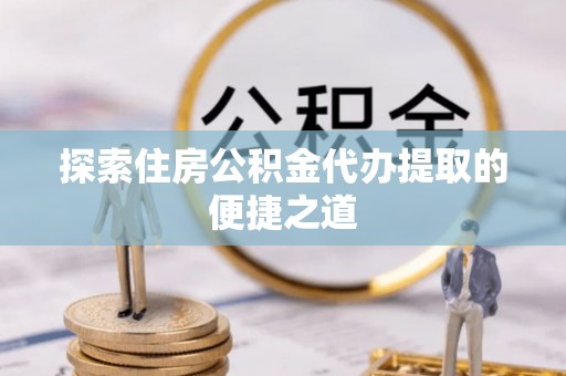 士林探索住房公积金代办提取的便捷之道
